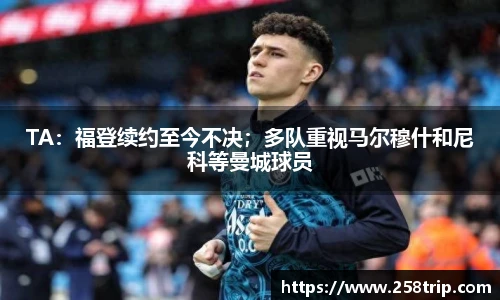 TA：福登续约至今不决；多队重视马尔穆什和尼科等曼城球员
